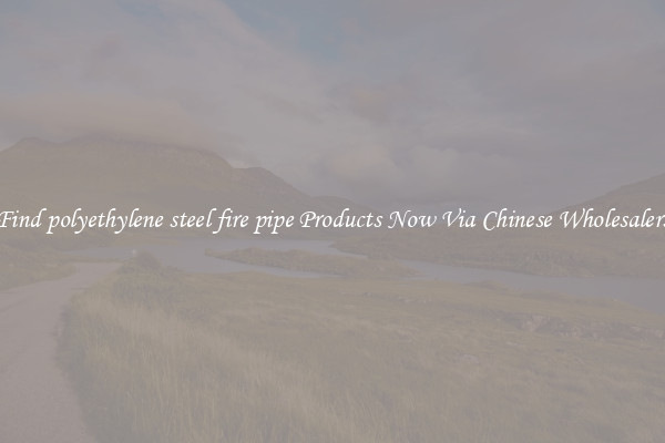 Find polyethylene steel fire pipe Products Now Via Chinese Wholesalers