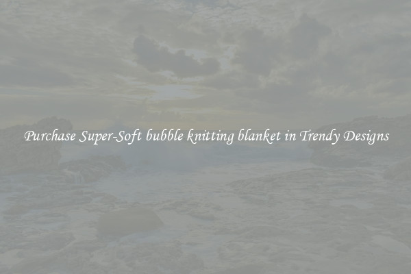 Purchase Super-Soft bubble knitting blanket in Trendy Designs