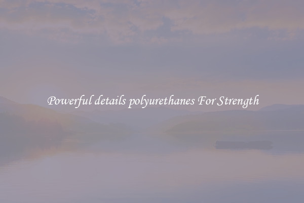 Powerful details polyurethanes For Strength