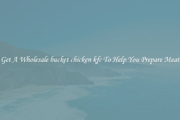 Get A Wholesale bucket chicken kfc To Help You Prepare Meat