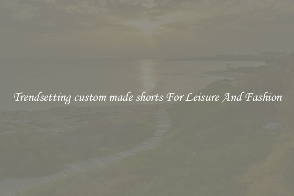 Trendsetting custom made shorts For Leisure And Fashion