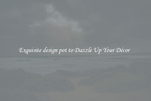 Exquisite design pot to Dazzle Up Your Décor  