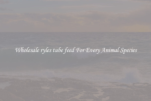 Wholesale ryles tube feed For Every Animal Species