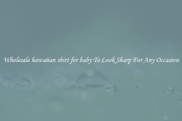 Wholesale hawaiian shirt for baby To Look Sharp For Any Occasion