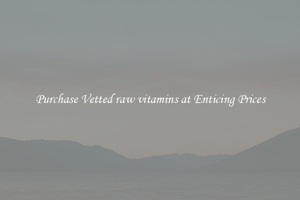 Purchase Vetted raw vitamins at Enticing Prices