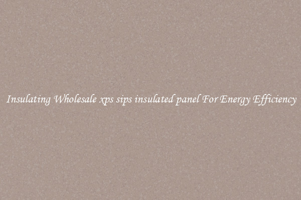 Insulating Wholesale xps sips insulated panel For Energy Efficiency