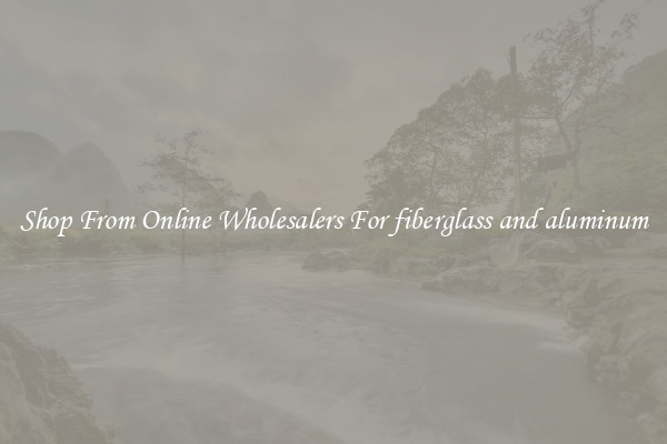 Shop From Online Wholesalers For fiberglass and aluminum