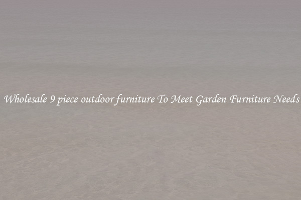 Wholesale 9 piece outdoor furniture To Meet Garden Furniture Needs