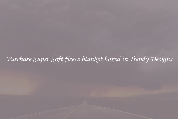 Purchase Super-Soft fleece blanket boxed in Trendy Designs