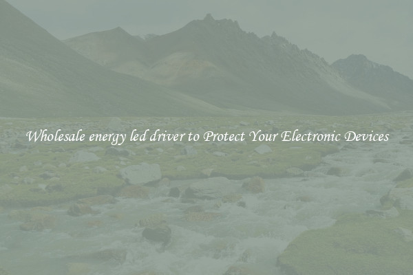 Wholesale energy led driver to Protect Your Electronic Devices
