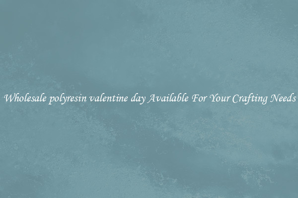 Wholesale polyresin valentine day Available For Your Crafting Needs