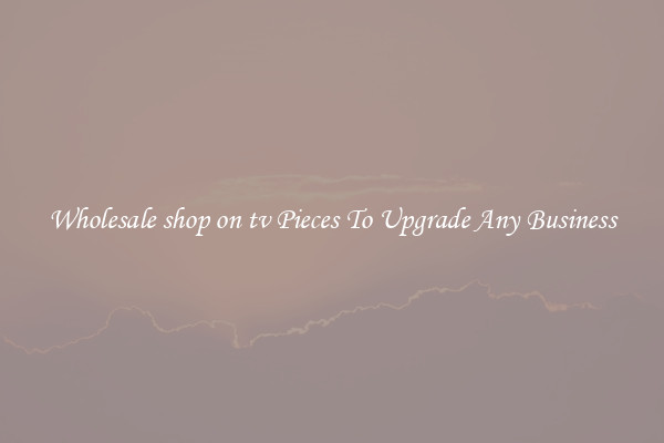 Wholesale shop on tv Pieces To Upgrade Any Business