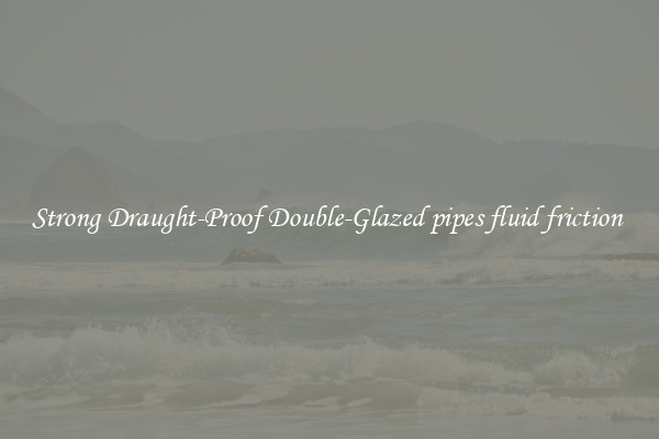 Strong Draught-Proof Double-Glazed pipes fluid friction 