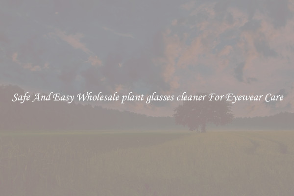 Safe And Easy Wholesale plant glasses cleaner For Eyewear Care