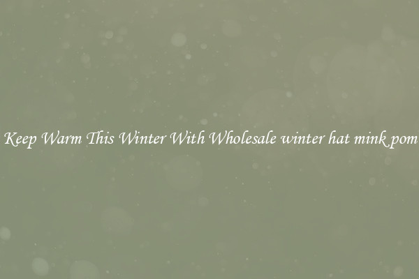 Keep Warm This Winter With Wholesale winter hat mink pom