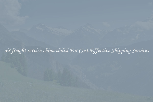 air freight service china tbilisi For Cost-Effective Shipping Services