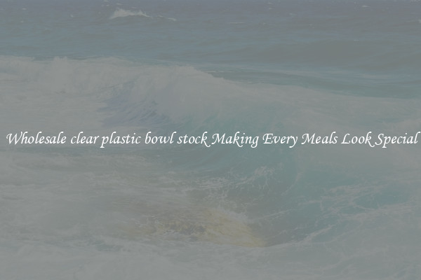 Wholesale clear plastic bowl stock Making Every Meals Look Special