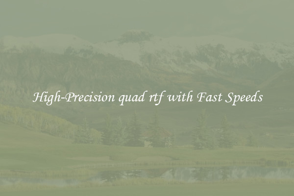 High-Precision quad rtf with Fast Speeds