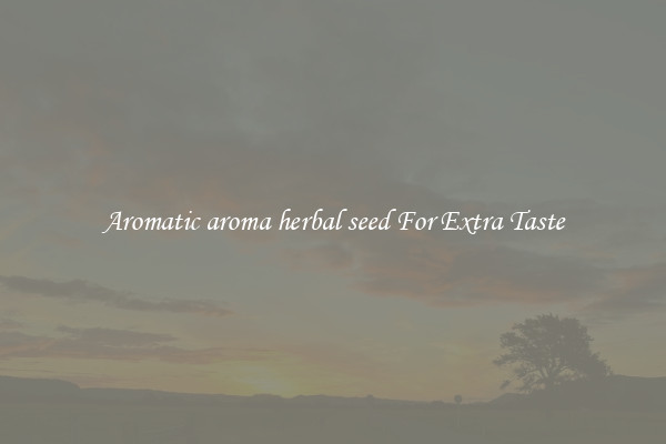 Aromatic aroma herbal seed For Extra Taste