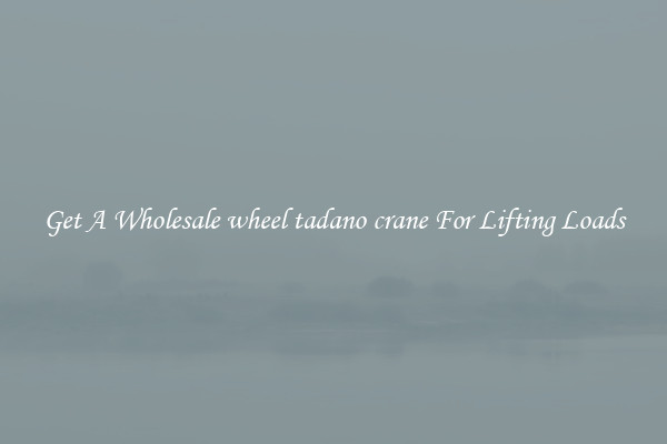 Get A Wholesale wheel tadano crane For Lifting Loads