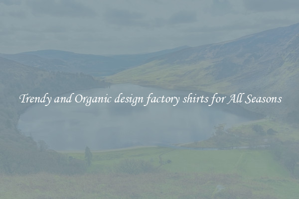 Trendy and Organic design factory shirts for All Seasons