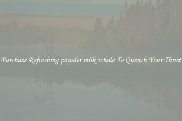 Purchase Refreshing powder milk whole To Quench Your Thirst